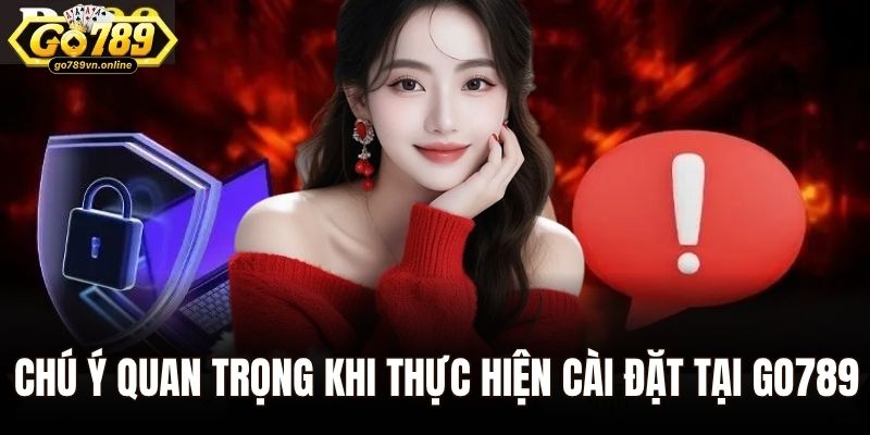 Chú ý quan trọng khi thực hiện cài đặt tại Go789
